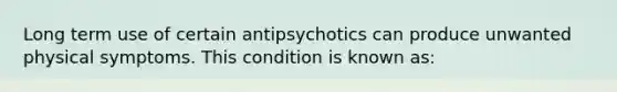 Long term use of certain antipsychotics can produce unwanted physical symptoms. This condition is known as: