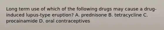 Long term use of which of the following drugs may cause a drug-induced lupus-type eruption? A. prednisone B. tetracycline C. procainamide D. oral contraceptives