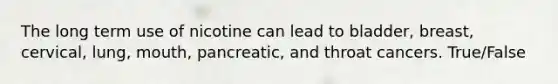 The long term use of nicotine can lead to bladder, breast, cervical, lung, mouth, pancreatic, and throat cancers. True/False