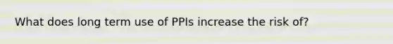 What does long term use of PPIs increase the risk of?