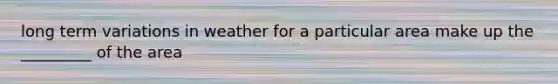 long term variations in weather for a particular area make up the _________ of the area