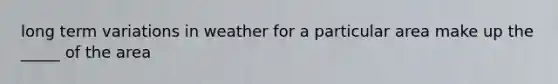 long term variations in weather for a particular area make up the _____ of the area