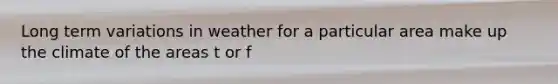 Long term variations in weather for a particular area make up the climate of the areas t or f