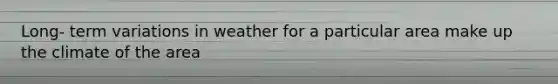 Long- term variations in weather for a particular area make up the climate of the area