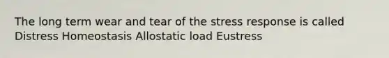 The long term wear and tear of the stress response is called Distress Homeostasis Allostatic load Eustress