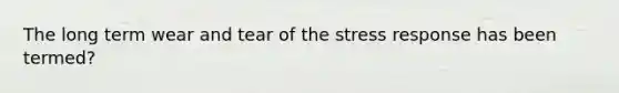 The long term wear and tear of the stress response has been termed?