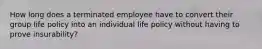 How long does a terminated employee have to convert their group life policy into an individual life policy without having to prove insurability?