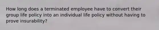 How long does a terminated employee have to convert their group life policy into an individual life policy without having to prove insurability?