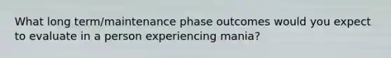 What long term/maintenance phase outcomes would you expect to evaluate in a person experiencing mania?