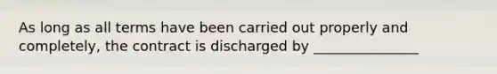 As long as all terms have been carried out properly and completely, the contract is discharged by _______________