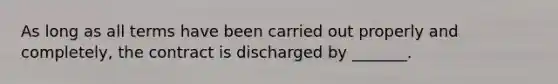 As long as all terms have been carried out properly and completely, the contract is discharged by _______.