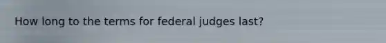 How long to the terms for federal judges last?