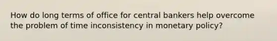 How do long terms of office for central bankers help overcome the problem of time inconsistency in <a href='https://www.questionai.com/knowledge/kEE0G7Llsx-monetary-policy' class='anchor-knowledge'>monetary policy</a>?