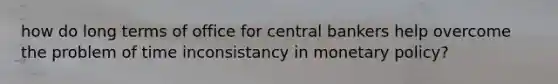 how do long terms of office for central bankers help overcome the problem of time inconsistancy in monetary policy?