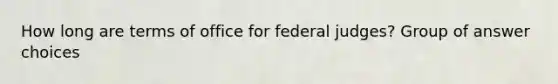 How long are terms of office for federal judges? Group of answer choices