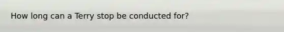How long can a Terry stop be conducted for?