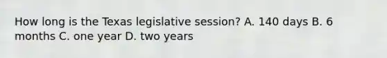 How long is the Texas legislative session? A. 140 days B. 6 months C. one year D. two years