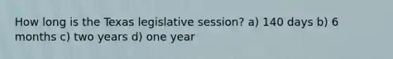 How long is the Texas legislative session? a) 140 days b) 6 months c) two years d) one year