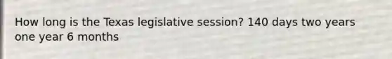 How long is the Texas legislative session? 140 days two years one year 6 months