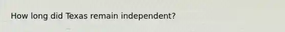 How long did Texas remain independent?