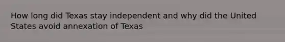 How long did Texas stay independent and why did the United States avoid annexation of Texas