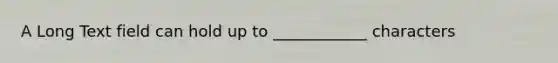 A Long Text field can hold up to ____________ characters