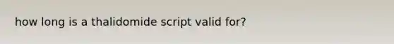 how long is a thalidomide script valid for?