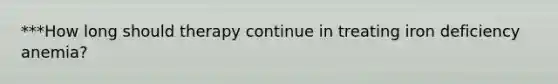 ***How long should therapy continue in treating iron deficiency anemia?