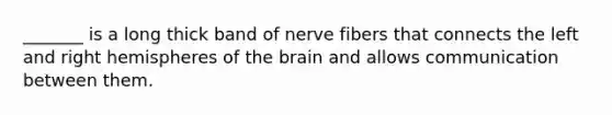 _______ is a long thick band of nerve fibers that connects the left and right hemispheres of the brain and allows communication between them.