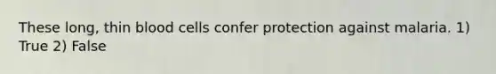 These long, thin blood cells confer protection against malaria. 1) True 2) False