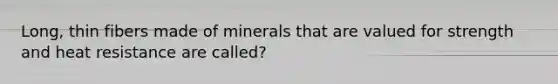 Long, thin fibers made of minerals that are valued for strength and heat resistance are called?