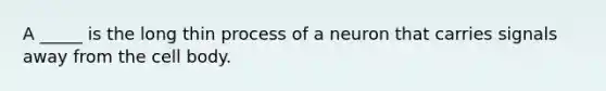 A _____ is the long thin process of a neuron that carries signals away from the cell body.