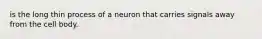 is the long thin process of a neuron that carries signals away from the cell body.