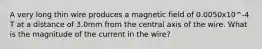 A very long thin wire produces a magnetic field of 0.0050x10^-4 T at a distance of 3.0mm from the central axis of the wire. What is the magnitude of the current in the wire?