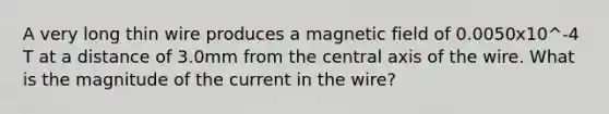 A very long thin wire produces a magnetic field of 0.0050x10^-4 T at a distance of 3.0mm from the central axis of the wire. What is the magnitude of the current in the wire?