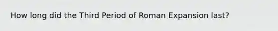 How long did the Third Period of Roman Expansion last?