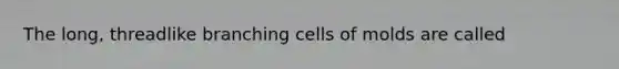 The long, threadlike branching cells of molds are called