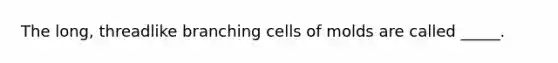 The long, threadlike branching cells of molds are called _____.