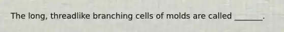 The long, threadlike branching cells of molds are called _______.