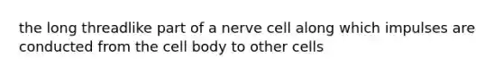 the long threadlike part of a nerve cell along which impulses are conducted from the cell body to other cells