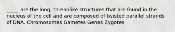 _____ are the long, threadlike structures that are found in the nucleus of the cell and are composed of twisted parallel strands of DNA. Chromosomes Gametes Genes Zygotes