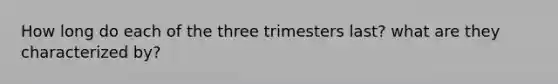 How long do each of the three trimesters last? what are they characterized by?