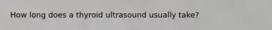 How long does a thyroid ultrasound usually take?