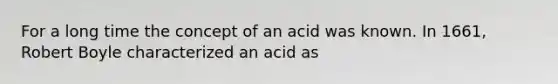 For a long time the concept of an acid was known. In 1661, Robert Boyle characterized an acid as