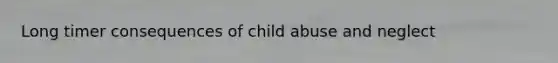 Long timer consequences of child abuse and neglect