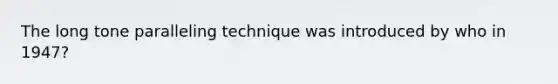 The long tone paralleling technique was introduced by who in 1947?