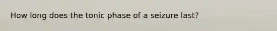 How long does the tonic phase of a seizure last?