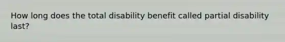 How long does the total disability benefit called partial disability last?