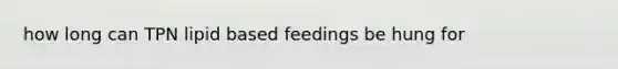 how long can TPN lipid based feedings be hung for