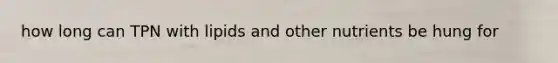 how long can TPN with lipids and other nutrients be hung for